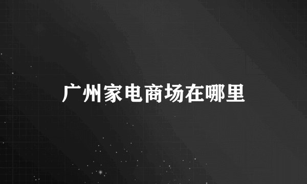 广州家电商场在哪里