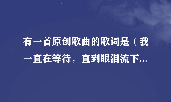有一首原创歌曲的歌词是（我一直在等待，直到眼泪流下来）这首歌叫什么阿！是网络歌手唱的