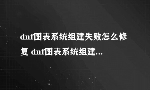 dnf图表系统组建失败怎么修复 dnf图表系统组建失败解决方法介绍