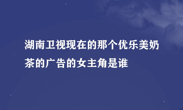 湖南卫视现在的那个优乐美奶茶的广告的女主角是谁