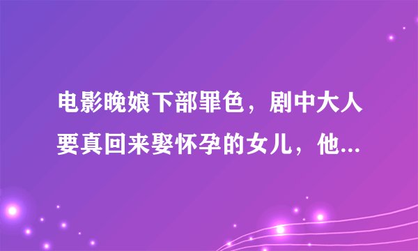 电影晚娘下部罪色，剧中大人要真回来娶怀孕的女儿，他是出于什么目的找他，换做其他人不行吗？
