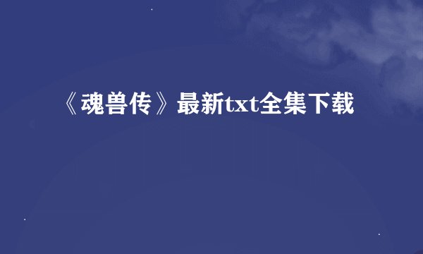 《魂兽传》最新txt全集下载