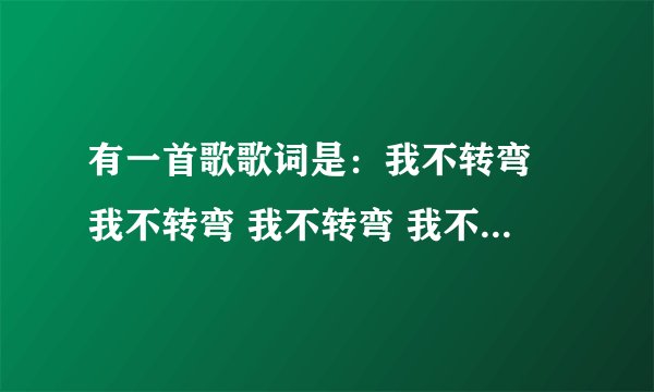 有一首歌歌词是：我不转弯 我不转弯 我不转弯 我不转弯。求歌名