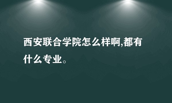 西安联合学院怎么样啊,都有什么专业。