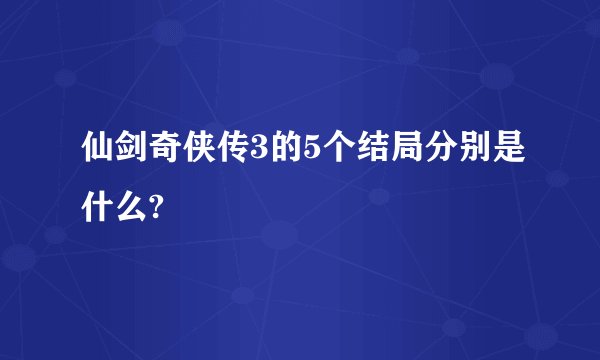 仙剑奇侠传3的5个结局分别是什么?