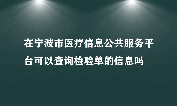 在宁波市医疗信息公共服务平台可以查询检验单的信息吗