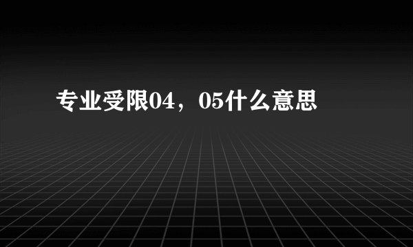 专业受限04，05什么意思