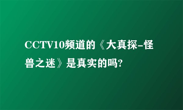 CCTV10频道的《大真探-怪兽之迷》是真实的吗?