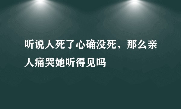 听说人死了心确没死，那么亲人痛哭她听得见吗