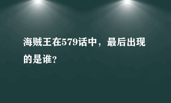 海贼王在579话中，最后出现的是谁？