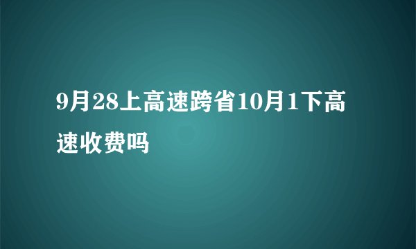9月28上高速跨省10月1下高速收费吗