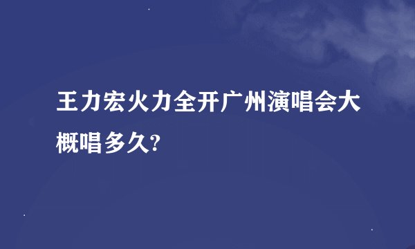 王力宏火力全开广州演唱会大概唱多久?