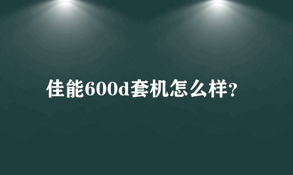 佳能600d套机怎么样？