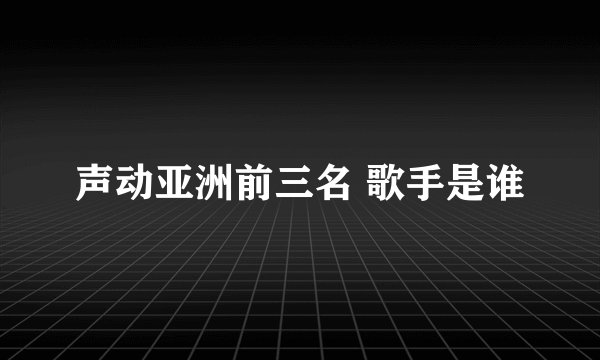 声动亚洲前三名 歌手是谁