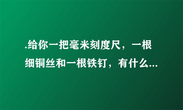 .给你一把毫米刻度尺，一根细铜丝和一根铁钉，有什么办法可以较精确地测出铁丝的直径，写出实验步骤，