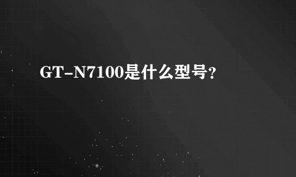 GT-N7100是什么型号？