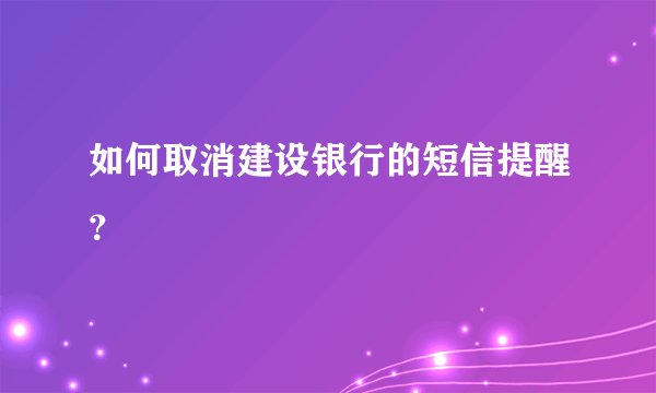 如何取消建设银行的短信提醒？