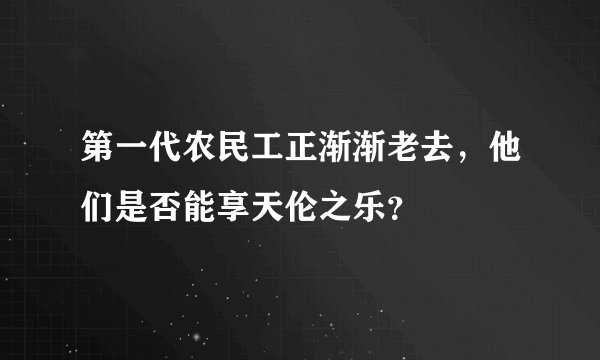 第一代农民工正渐渐老去，他们是否能享天伦之乐？