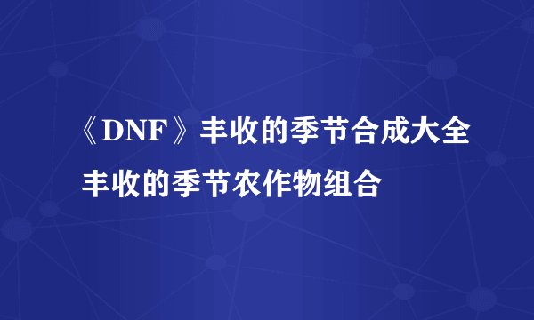 《DNF》丰收的季节合成大全 丰收的季节农作物组合