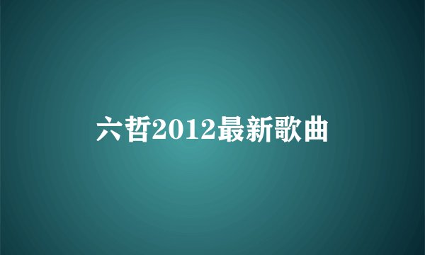 六哲2012最新歌曲