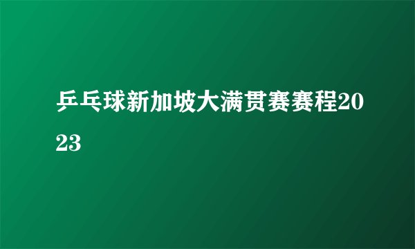 乒乓球新加坡大满贯赛赛程2023