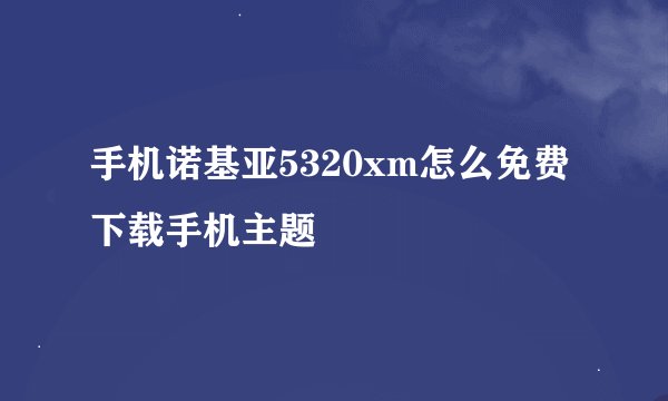 手机诺基亚5320xm怎么免费下载手机主题