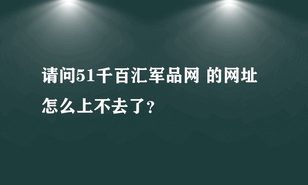 请问51千百汇军品网 的网址怎么上不去了？