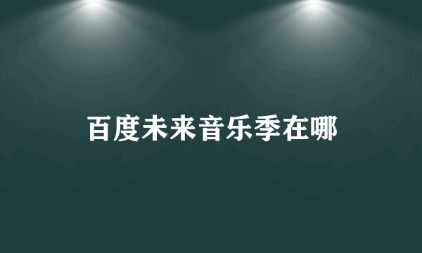 百度未来音乐季在哪