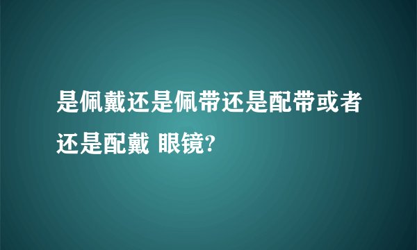 是佩戴还是佩带还是配带或者还是配戴 眼镜?