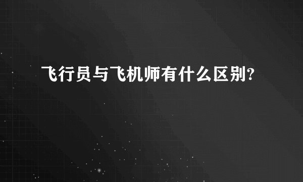 飞行员与飞机师有什么区别?