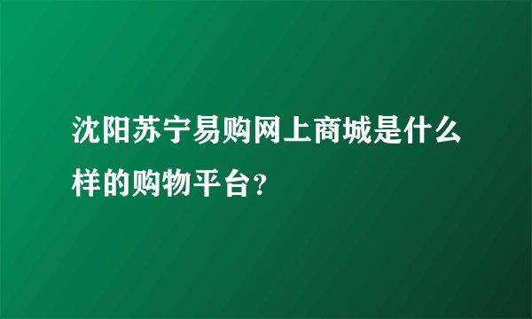 沈阳苏宁易购网上商城是什么样的购物平台？