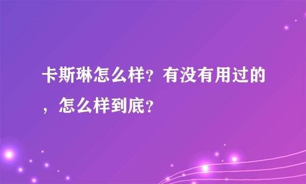 卡斯琳怎么样？有没有用过的，怎么样到底？