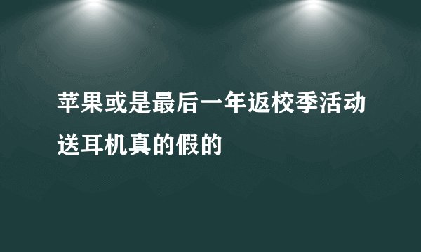苹果或是最后一年返校季活动送耳机真的假的