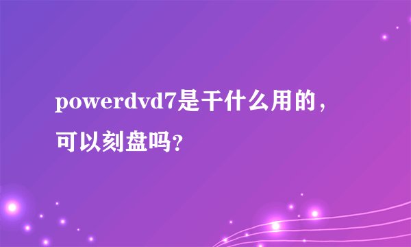 powerdvd7是干什么用的，可以刻盘吗？