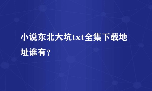 小说东北大坑txt全集下载地址谁有？