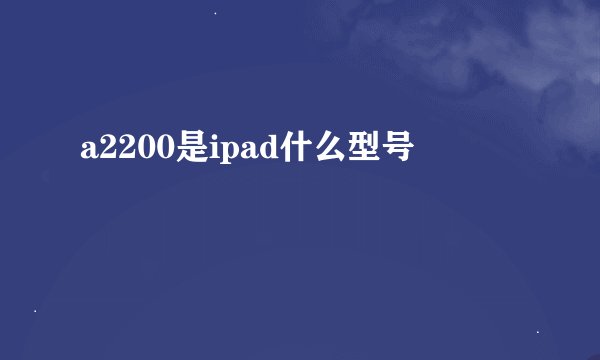 a2200是ipad什么型号