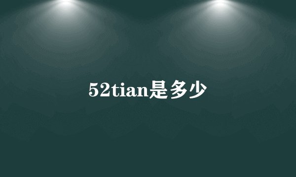 52tian是多少