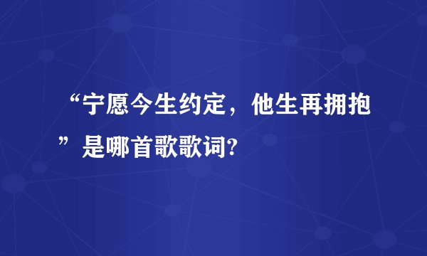 “宁愿今生约定，他生再拥抱”是哪首歌歌词?