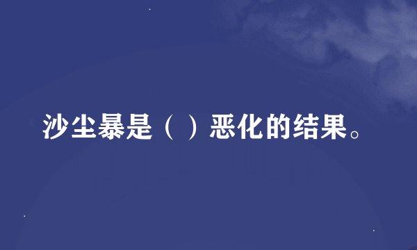 沙尘暴是（）恶化的结果。