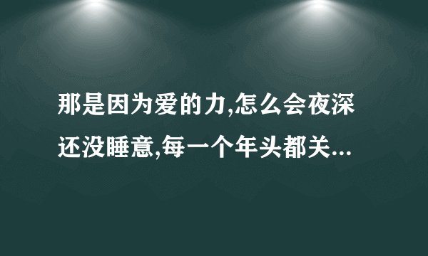那是因为爱的力,怎么会夜深还没睡意,每一个年头都关于,我想你,好想你,这是什么歌？