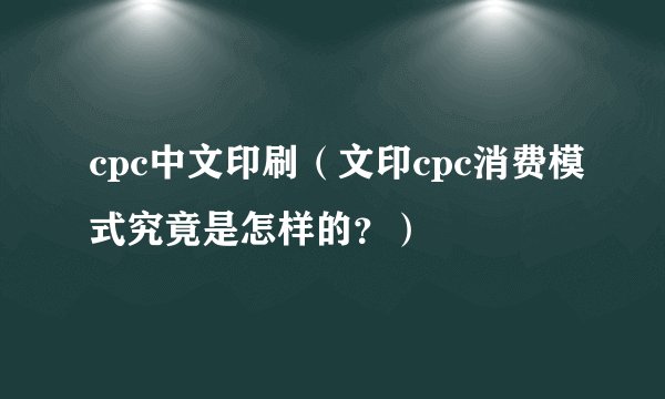 cpc中文印刷（文印cpc消费模式究竟是怎样的？）