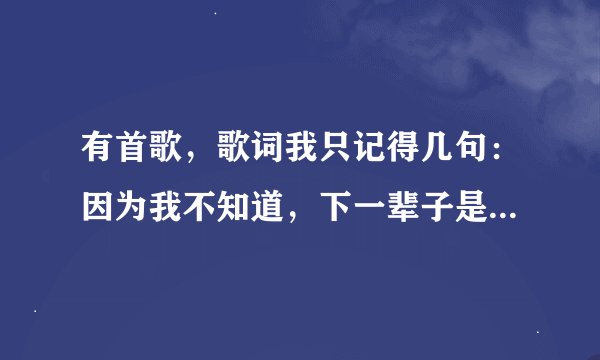有首歌，歌词我只记得几句：因为我不知道，下一辈子是否还能遇见你，所以我今生才会那么努力把最好的给...