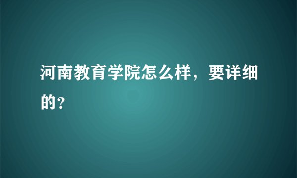 河南教育学院怎么样，要详细的？