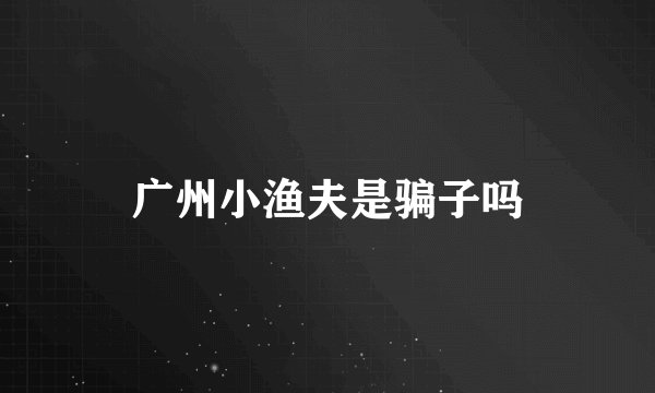 广州小渔夫是骗子吗