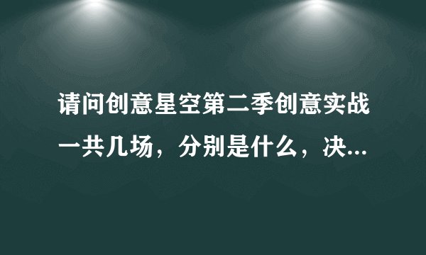 请问创意星空第二季创意实战一共几场，分别是什么，决赛比完了吗？