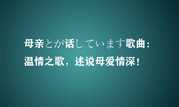 母亲とが话しています歌曲：温情之歌，述说母爱情深！