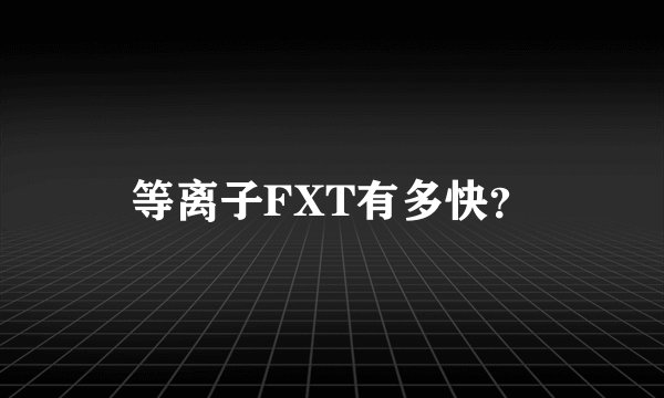 等离子FXT有多快？
