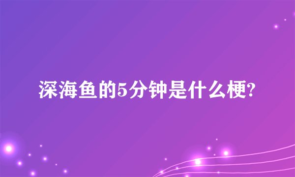 深海鱼的5分钟是什么梗?