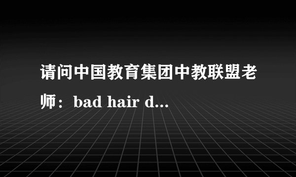 请问中国教育集团中教联盟老师：bad hair day 是发型不好的一天的意思吗？