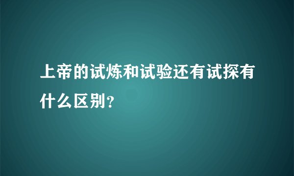 上帝的试炼和试验还有试探有什么区别？